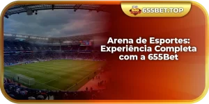 Arena de Esportes: Experiência Completa com a 655Bet