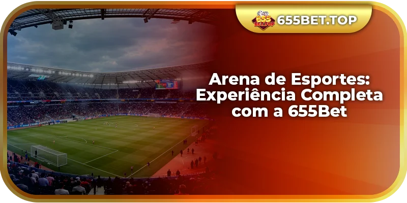 Arena de Esportes: Experiência Completa com a 655Bet