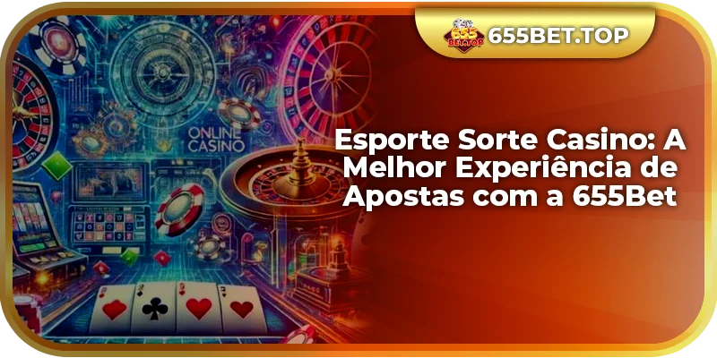Esporte Sorte Casino: A Melhor Experiência de Apostas com a 655Bet