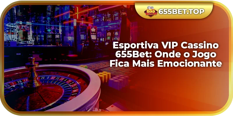 Esportiva VIP Cassino 655Bet: Onde o Jogo Fica Mais Emocionante