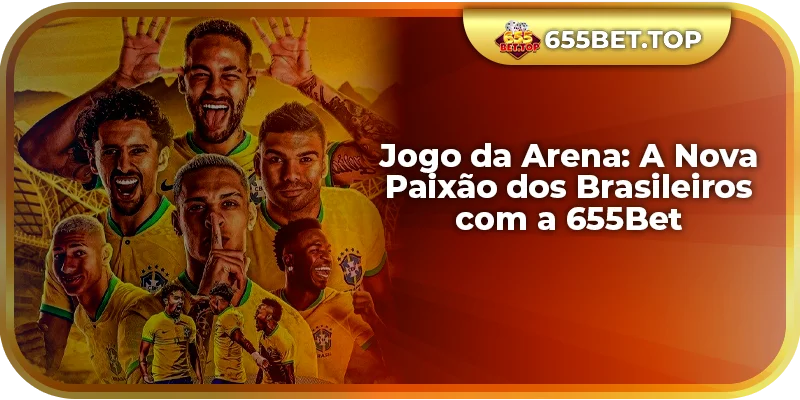 Jogo da Arena: A Nova Paixão dos Brasileiros com a 655Bet