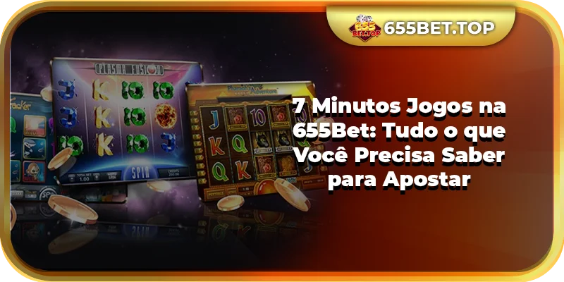 7 Minutos Jogos na 655Bet: Tudo o que Você Precisa Saber para Apostar