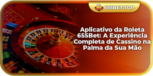 Aplicativo da Roleta 655Bet: A Experiência Completa de Cassino na Palma da Sua Mão
