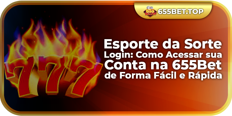 Esporte da Sorte Login: Como Acessar sua Conta na 655Bet de Forma Fácil e Rápida