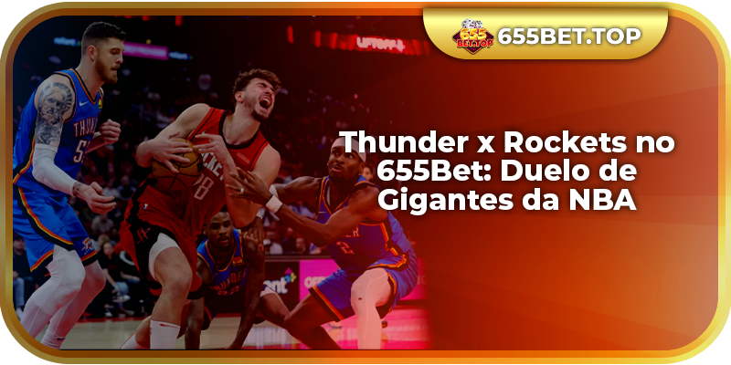 Thunder x Rockets no 655Bet: Duelo de Gigantes da NBA