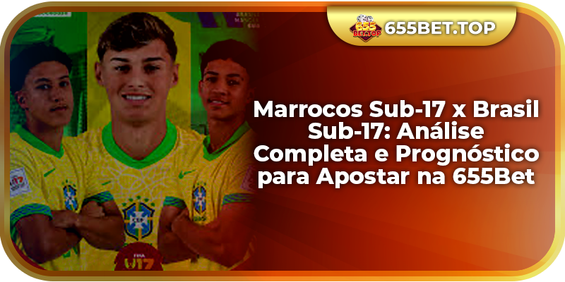 Marrocos Sub-17 x Brasil Sub-17: Análise Completa e Prognóstico para Apostar na 655Bet